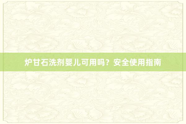 炉甘石洗剂婴儿可用吗？安全使用指南