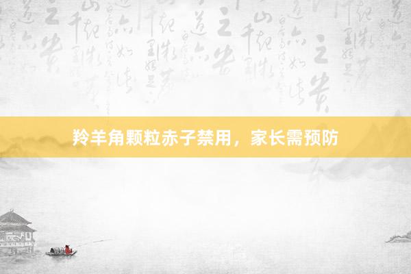 羚羊角颗粒赤子禁用，家长需预防