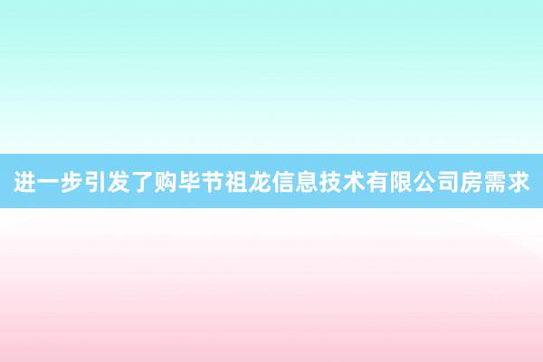 进一步引发了购毕节祖龙信息技术有限公司房需求