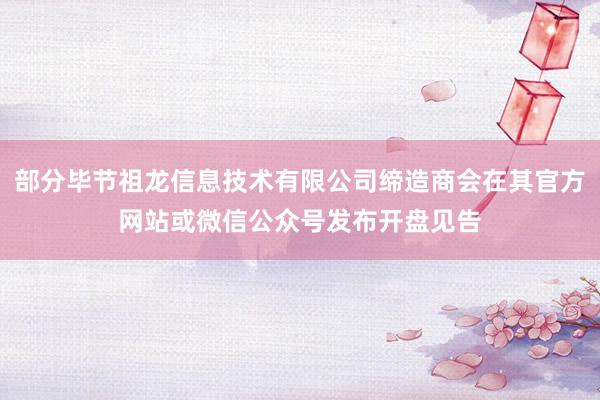 部分毕节祖龙信息技术有限公司缔造商会在其官方网站或微信公众号发布开盘见告