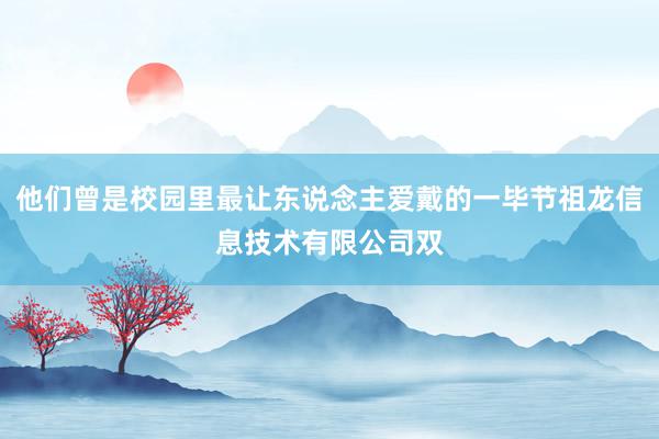 他们曾是校园里最让东说念主爱戴的一毕节祖龙信息技术有限公司双
