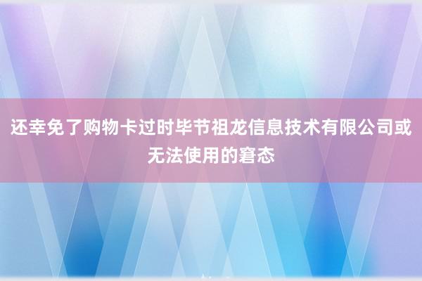 还幸免了购物卡过时毕节祖龙信息技术有限公司或无法使用的窘态