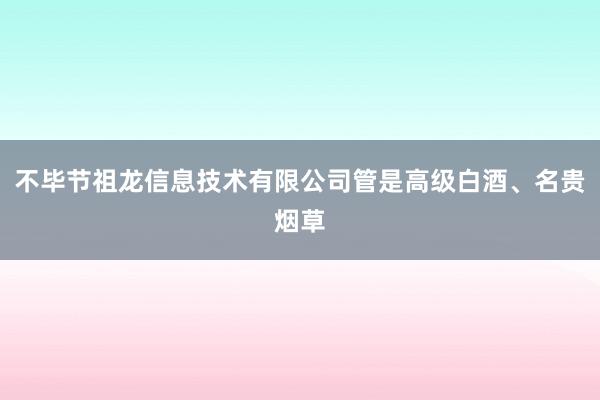 不毕节祖龙信息技术有限公司管是高级白酒、名贵烟草